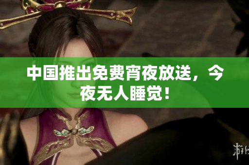 中国推出免费宵夜放送，今夜无人睡觉！