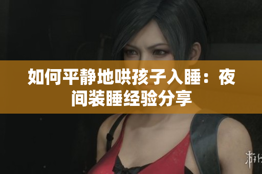 如何平静地哄孩子入睡：夜间装睡经验分享