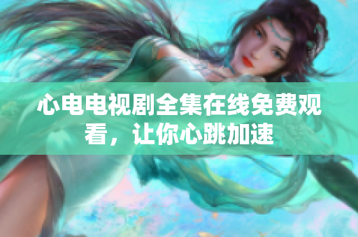 心电电视剧全集在线免费观看，让你心跳加速