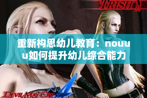 重新构思幼儿教育：nouuu如何提升幼儿综合能力