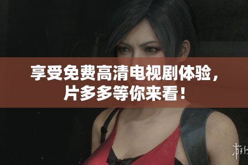 享受免费高清电视剧体验，片多多等你来看！