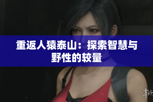 重返人猿泰山：探索智慧与野性的较量