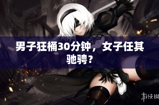 男子狂桶30分钟，女子任其驰骋？