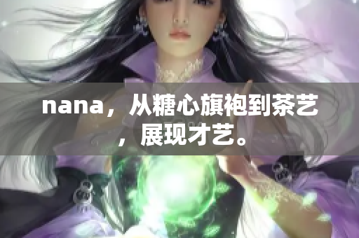nana，从糖心旗袍到茶艺，展现才艺。