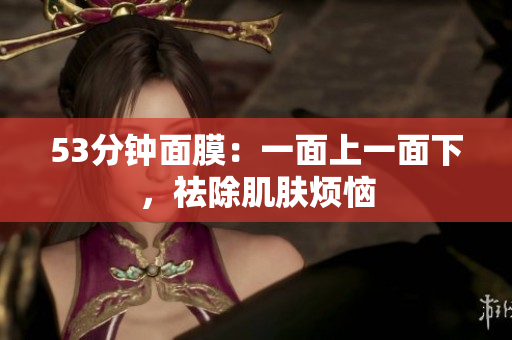 53分钟面膜：一面上一面下，祛除肌肤烦恼
