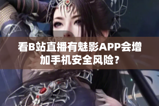 看B站直播有魅影APP会增加手机安全风险？