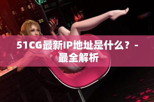 51CG最新IP地址是什么？- 最全解析