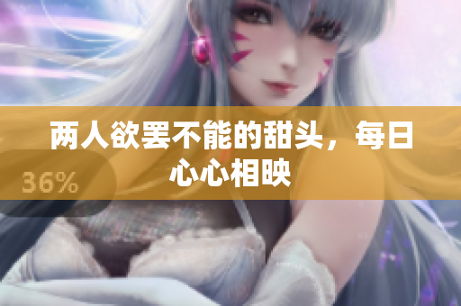 两人欲罢不能的甜头，每日心心相映