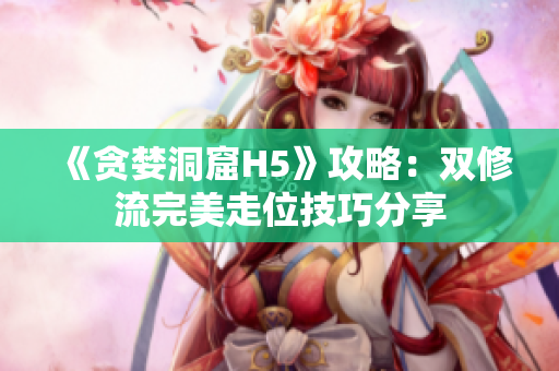 《贪婪洞窟H5》攻略：双修流完美走位技巧分享