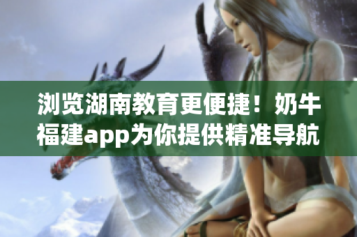 浏览湖南教育更便捷！奶牛福建app为你提供精准导航！