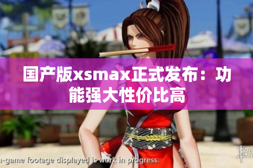 国产版xsmax正式发布：功能强大性价比高