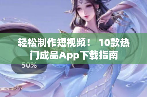 轻松制作短视频！ 10款热门成品App下载指南