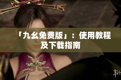 「九幺免费版」：使用教程及下载指南