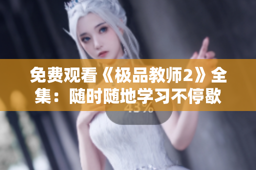 免费观看《极品教师2》全集：随时随地学习不停歇