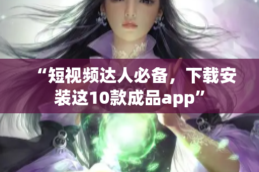 “短视频达人必备，下载安装这10款成品app”