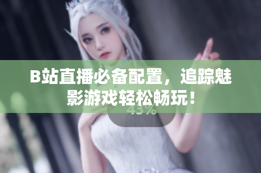 B站直播必备配置，追踪魅影游戏轻松畅玩！