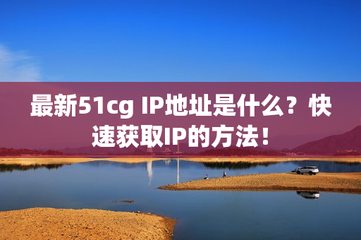 最新51cg IP地址是什么？快速获取IP的方法！