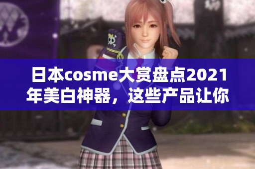 日本cosme大赏盘点2021年美白神器，这些产品让你焕发肌肤光彩！