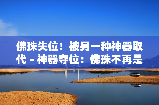 佛珠失位！被另一种神器取代 - 神器夺位：佛珠不再是关注焦点