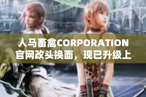 人马畜禽CORPORATION官网改头换面，现已升级上线！