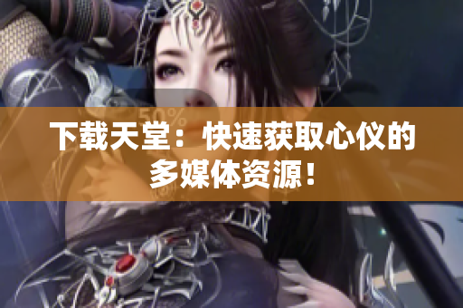 下载天堂：快速获取心仪的多媒体资源！