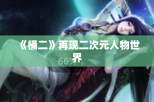 《桶二》再现二次元人物世界