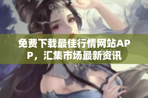 免费下载最佳行情网站APP，汇集市场最新资讯