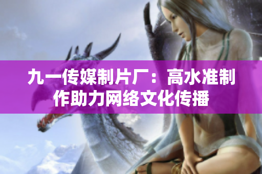 九一传媒制片厂：高水准制作助力网络文化传播