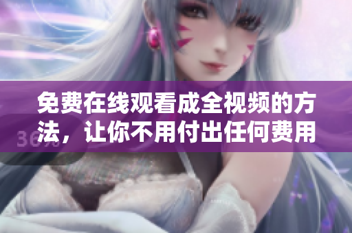 免费在线观看成全视频的方法，让你不用付出任何费用