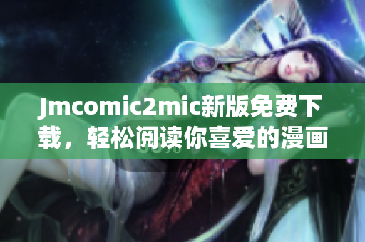 Jmcomic2mic新版免费下载，轻松阅读你喜爱的漫画！