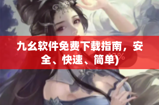 九幺软件免费下载指南，安全、快速、简单)