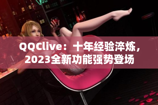 QQClive：十年经验淬炼，2023全新功能强势登场