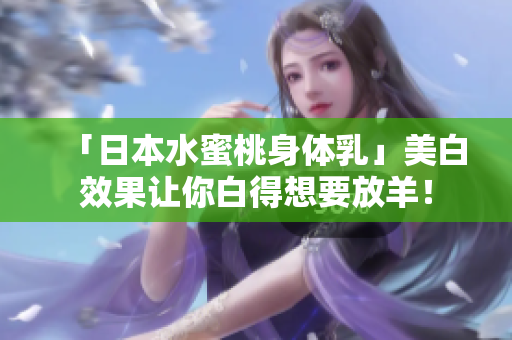 「日本水蜜桃身体乳」美白效果让你白得想要放羊！