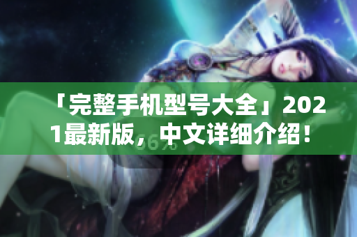 「完整手机型号大全」2021最新版，中文详细介绍！