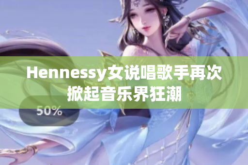 Hennessy女说唱歌手再次掀起音乐界狂潮