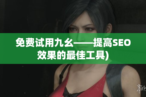 免费试用九幺——提高SEO效果的最佳工具)