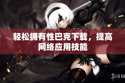 轻松拥有性巴克下载，提高网络应用技能