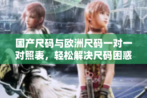 国产尺码与欧洲尺码一对一对照表，轻松解决尺码困惑