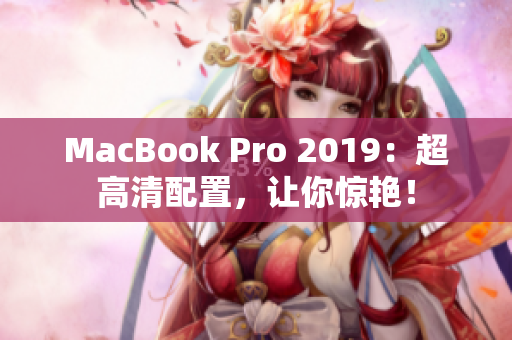 MacBook Pro 2019：超高清配置，让你惊艳！