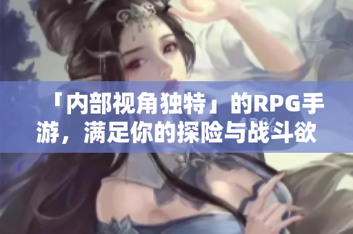 「内部视角独特」的RPG手游，满足你的探险与战斗欲望
