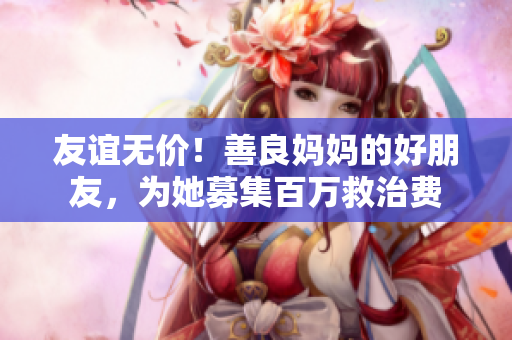 友谊无价！善良妈妈的好朋友，为她募集百万救治费