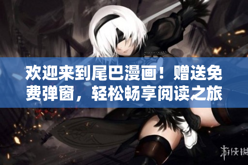 欢迎来到尾巴漫画！赠送免费弹窗，轻松畅享阅读之旅。