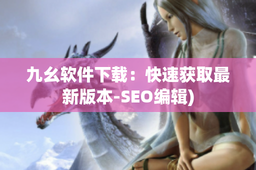 九幺软件下载：快速获取最新版本-SEO编辑)