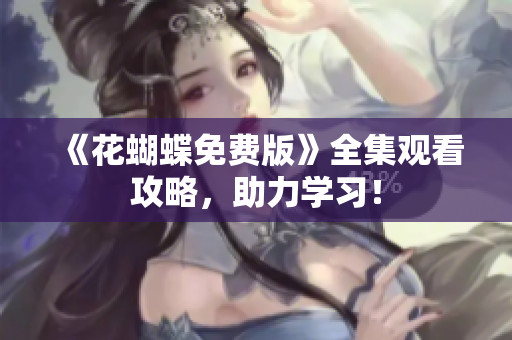 《花蝴蝶免费版》全集观看攻略，助力学习！