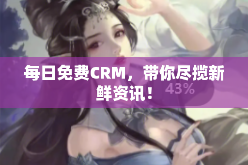 每日免费CRM，带你尽揽新鲜资讯！
