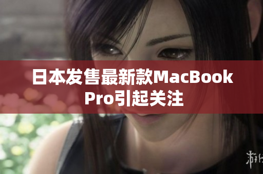 日本发售最新款MacBook Pro引起关注