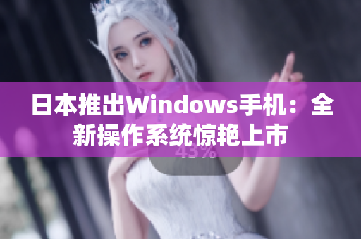 日本推出Windows手机：全新操作系统惊艳上市