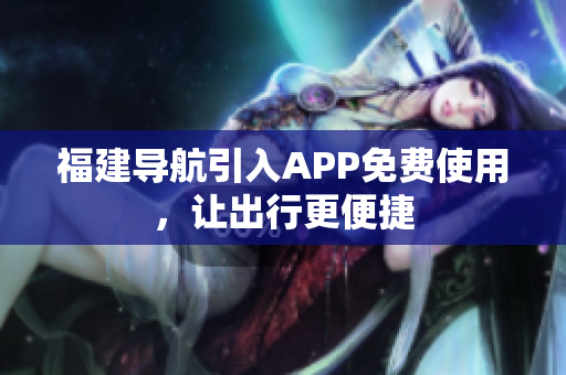 福建导航引入APP免费使用，让出行更便捷