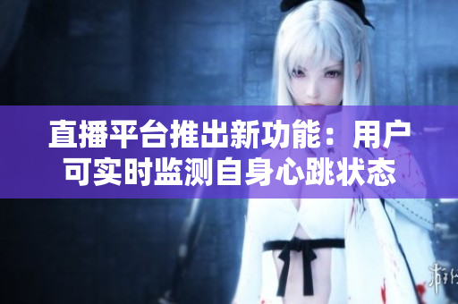 直播平台推出新功能：用户可实时监测自身心跳状态