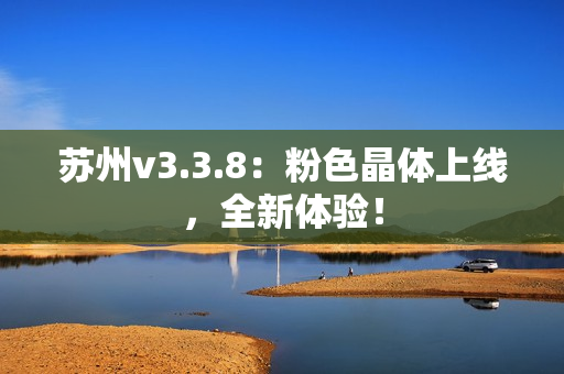 苏州v3.3.8：粉色晶体上线，全新体验！